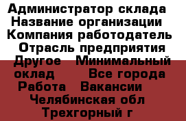 Администратор склада › Название организации ­ Компания-работодатель › Отрасль предприятия ­ Другое › Минимальный оклад ­ 1 - Все города Работа » Вакансии   . Челябинская обл.,Трехгорный г.